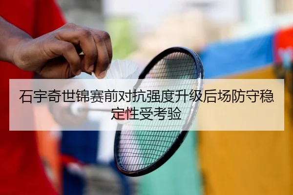 石宇奇世锦赛前对抗强度升级后场防守稳定性受考验 - LeyuSports