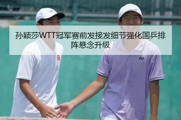 孙颖莎WTT冠军赛前发接发细节强化国乒排阵悬念升级 - LeyuSports